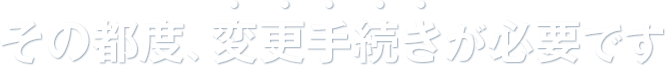 その都度、変更手続きが必要です