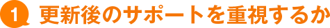 1. 更新後のサポートを重視するか