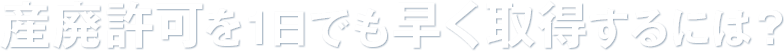 産廃許可を1日でも早く取得するには?